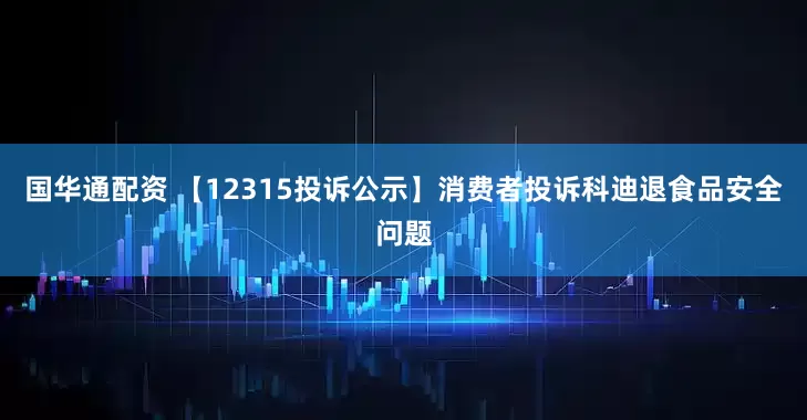 国华通配资 【12315投诉公示】消费者投诉科迪退食品安全问题