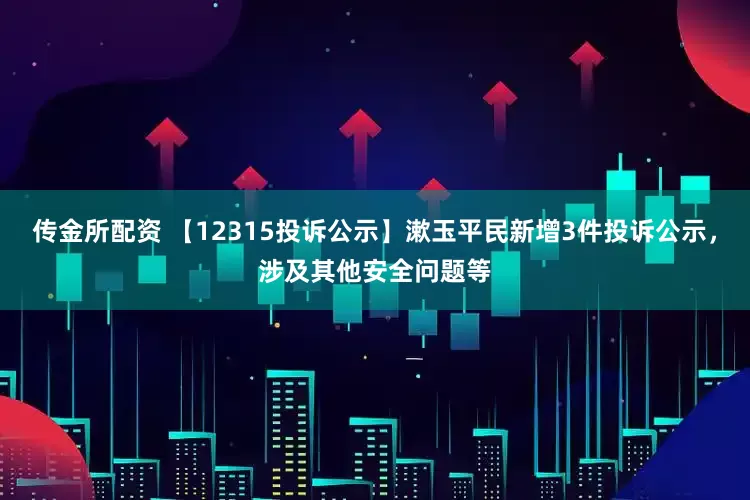 传金所配资 【12315投诉公示】漱玉平民新增3件投诉公示，涉及其他安全问题等