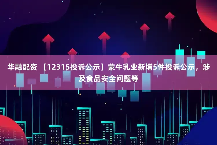 华融配资 【12315投诉公示】蒙牛乳业新增5件投诉公示，涉及食品安全问题等