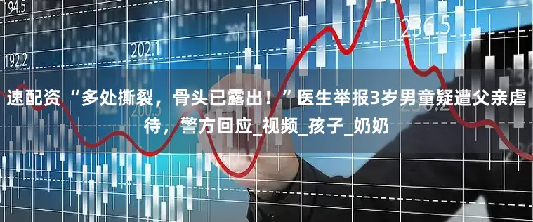 速配资 “多处撕裂，骨头已露出！”医生举报3岁男童疑遭父亲虐待，警方回应_视频_孩子_奶奶
