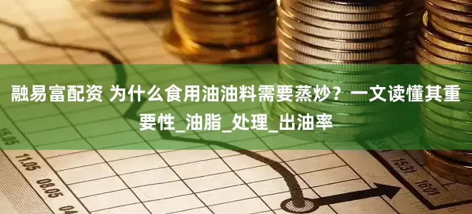 融易富配资 为什么食用油油料需要蒸炒？一文读懂其重要性_油脂_处理_出油率