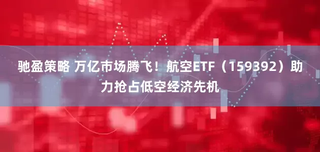 驰盈策略 万亿市场腾飞！航空ETF（159392）助力抢占低空经济先机