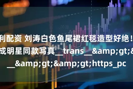 宝利配资 刘涛白色鱼尾裙红毯造型好绝！AI换脸一键生成明星同款写真__trans__&gt;&gt;https_pc