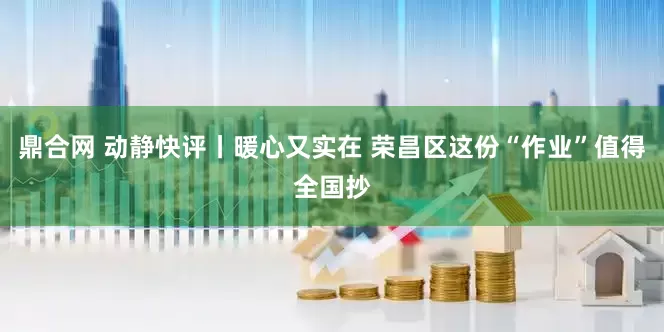 鼎合网 动静快评丨暖心又实在 荣昌区这份“作业”值得全国抄