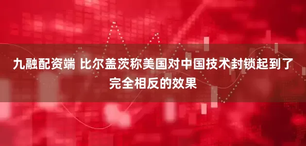 九融配资端 比尔盖茨称美国对中国技术封锁起到了完全相反的效果