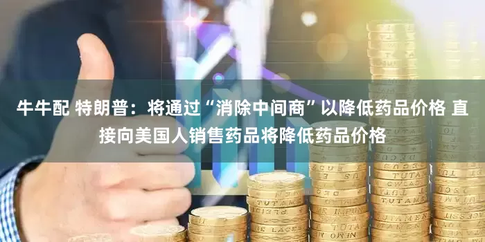 牛牛配 特朗普：将通过“消除中间商”以降低药品价格 直接向美国人销售药品将降低药品价格