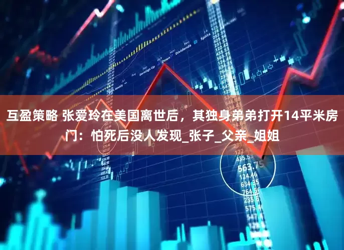 互盈策略 张爱玲在美国离世后，其独身弟弟打开14平米房门：怕死后没人发现_张子_父亲_姐姐