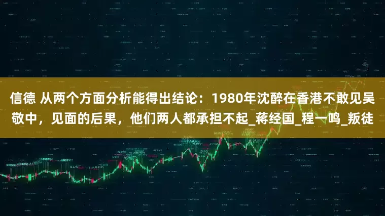 信德 从两个方面分析能得出结论：1980年沈醉在香港不敢见吴敬中，见面的后果，他们两人都承担不起_蒋经国_程一鸣_叛徒