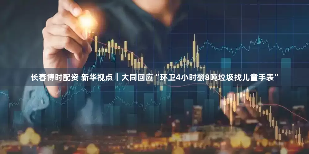 长春博时配资 新华视点｜大同回应“环卫4小时翻8吨垃圾找儿童手表”