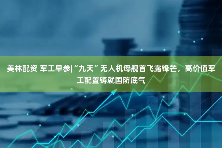 美林配资 军工早参|“九天”无人机母舰首飞露锋芒，高价值军工配置铸就国防底气