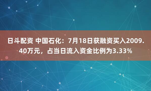 日斗配资 中国石化：7月18日获融资买入2009.40万元，占当日流入资金比例为3.33%