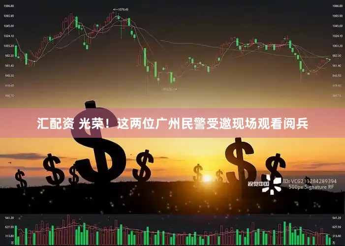 汇配资 光荣！这两位广州民警受邀现场观看阅兵