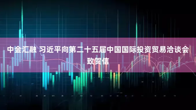 中金汇融 习近平向第二十五届中国国际投资贸易洽谈会致贺信