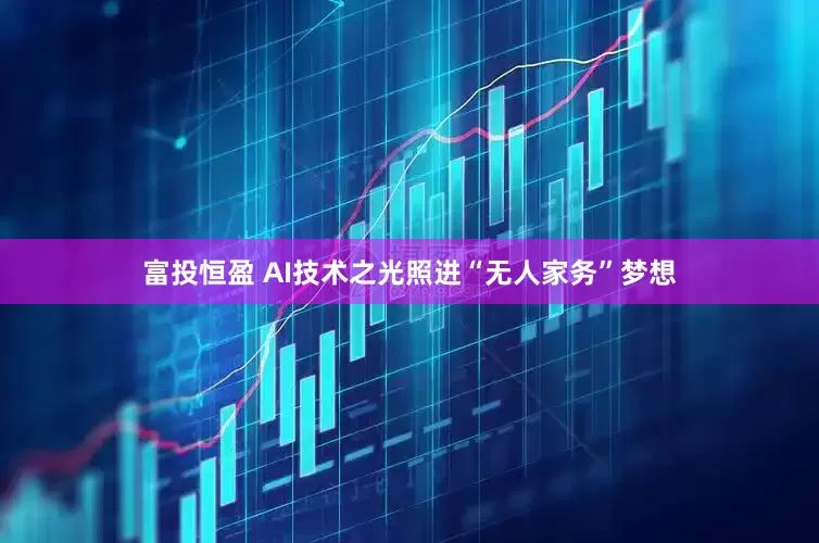 富投恒盈 AI技术之光照进“无人家务”梦想