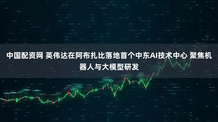 中国配资网 英伟达在阿布扎比落地首个中东AI技术中心 聚焦机器人与大模型研发