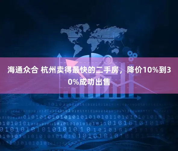 海通众合 杭州卖得最快的二手房,降价10%到30%成功出售