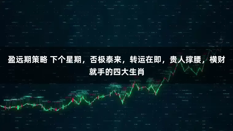 盈远期策略 下个星期,否极泰来,转运在即,贵人撑腰,横财就手的四大生肖