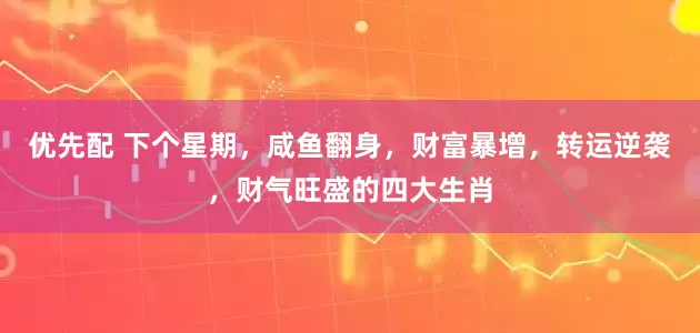 优先配 下个星期，咸鱼翻身，财富暴增，转运逆袭，财气旺盛的四大生肖