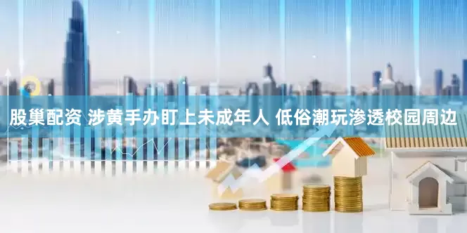 股巢配资 涉黄手办盯上未成年人 低俗潮玩渗透校园周边