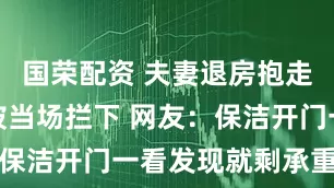 国荣配资 夫妻退房抱走酒店被子被当场拦下 网友：保洁开门一看发现就剩承重墙了